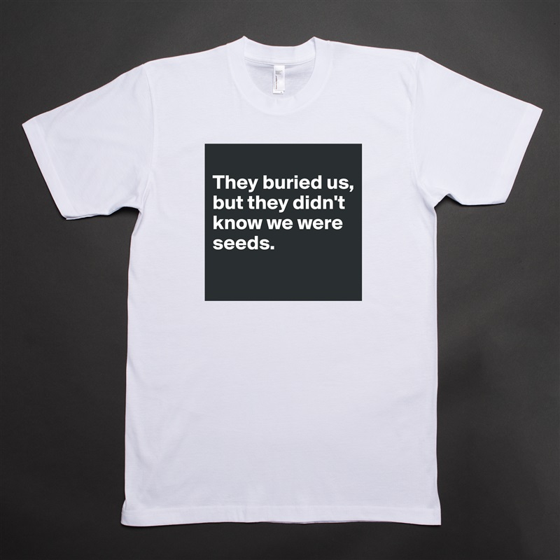
They buried us, 
but they didn't know we were seeds.
 White Tshirt American Apparel Custom Men 