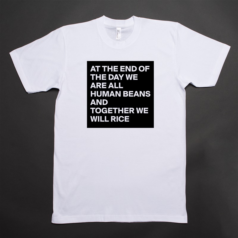 AT THE END OF THE DAY WE ARE ALL HUMAN BEANS 
AND TOGETHER WE WILL RICE  White Tshirt American Apparel Custom Men 
