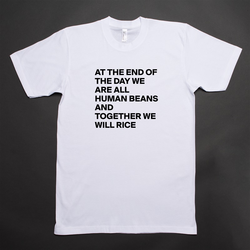AT THE END OF THE DAY WE ARE ALL HUMAN BEANS 
AND TOGETHER WE WILL RICE  White Tshirt American Apparel Custom Men 