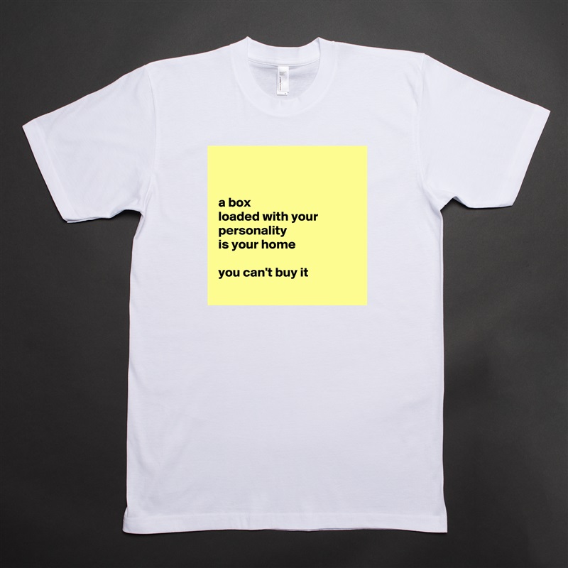 


 a box
 loaded with your
 personality
 is your home 

 you can't buy it
 White Tshirt American Apparel Custom Men 