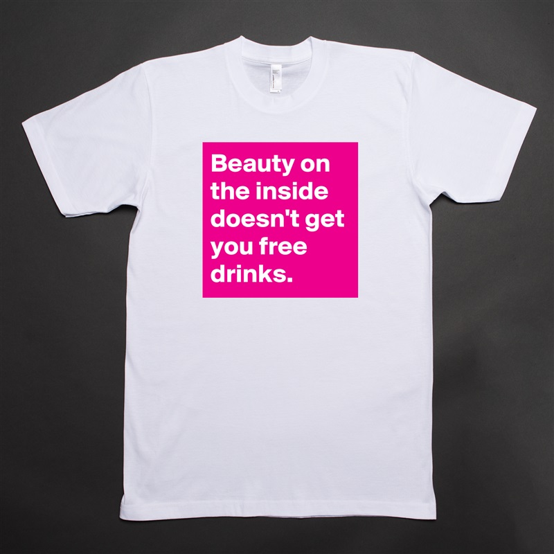 Beauty on the inside doesn't get you free drinks. White Tshirt American Apparel Custom Men 