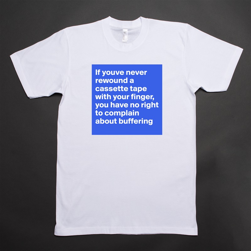 If youve never rewound a cassette tape with your finger, you have no right to complain about buffering White Tshirt American Apparel Custom Men 