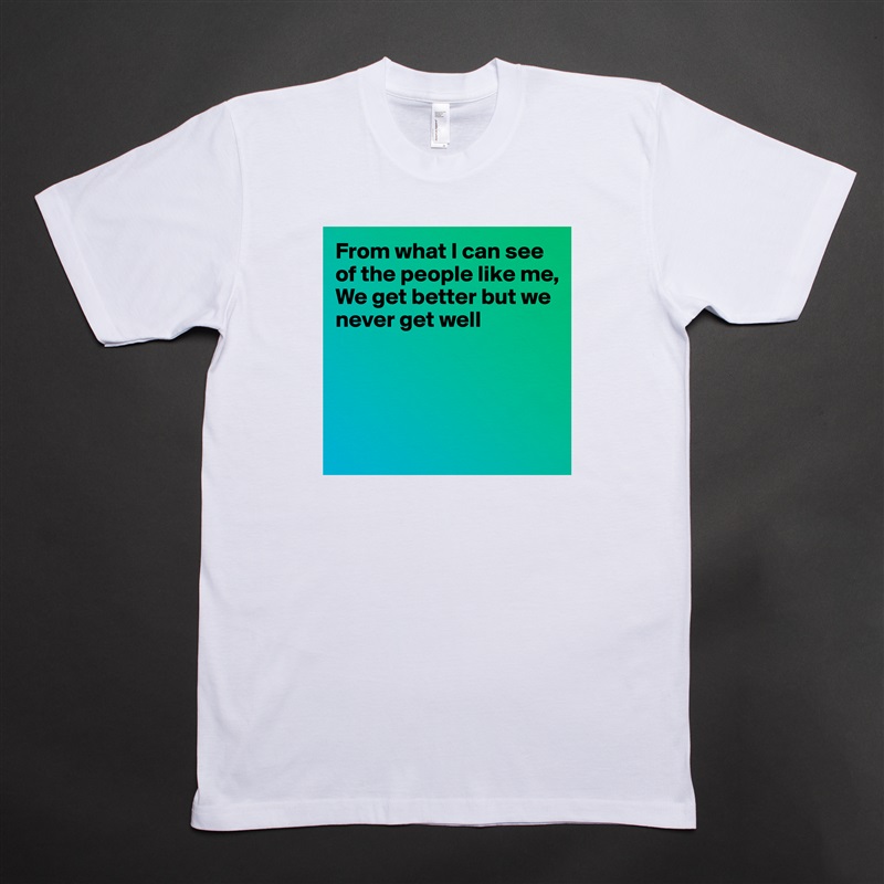 From what I can see of the people like me,
We get better but we never get well




 White Tshirt American Apparel Custom Men 