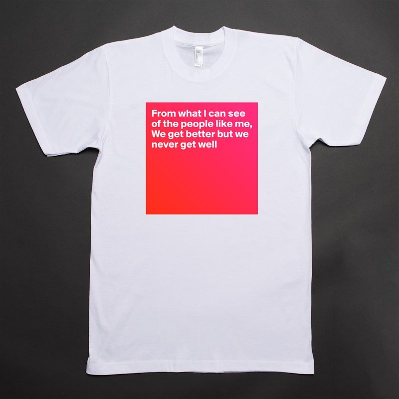 From what I can see of the people like me,
We get better but we never get well




 White Tshirt American Apparel Custom Men 