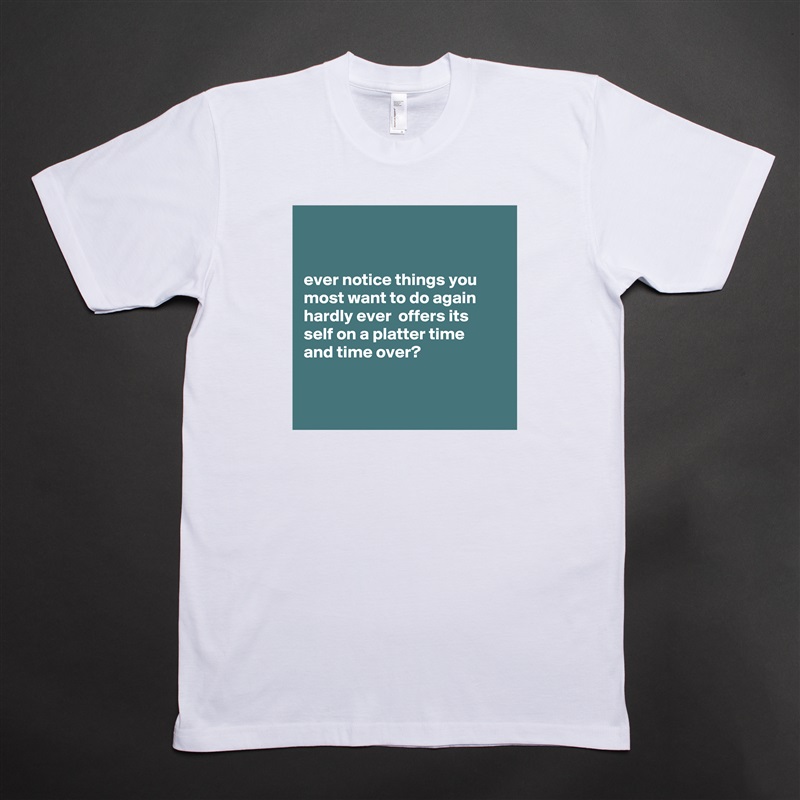 


ever notice things you most want to do again hardly ever  offers its
self on a platter time 
and time over?


 White Tshirt American Apparel Custom Men 