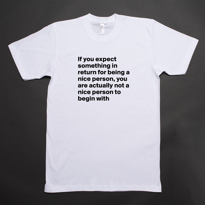 If you expect something in return for being a nice person, you are actually not a nice person to begin with White Tshirt American Apparel Custom Men 