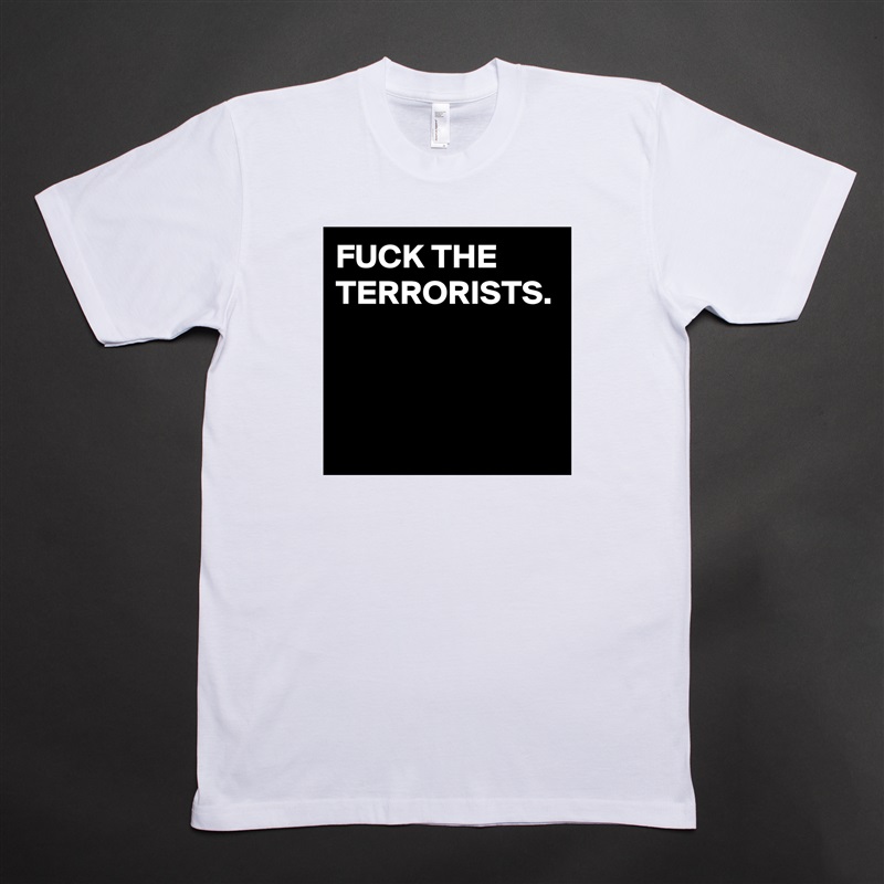 FUCK THE TERRORISTS. White Tshirt American Apparel Custom Men 