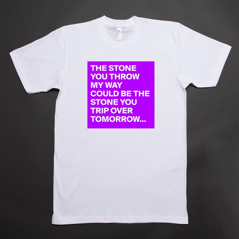 THE STONE YOU THROW MY WAY COULD BE THE STONE YOU TRIP OVER TOMORROW... White Tshirt American Apparel Custom Men 