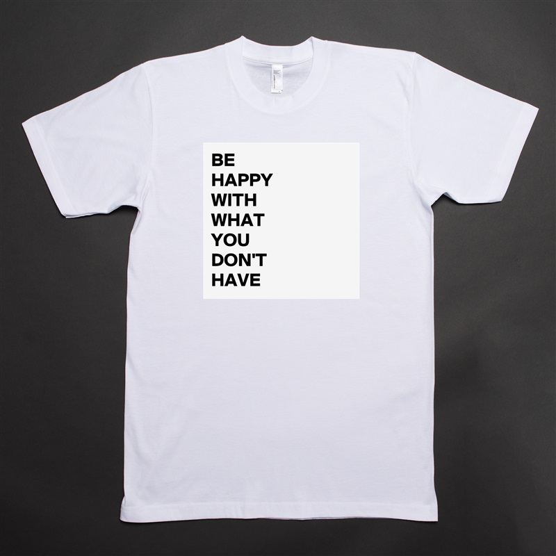 BE 
HAPPY
WITH
WHAT
YOU
DON'T
HAVE White Tshirt American Apparel Custom Men 