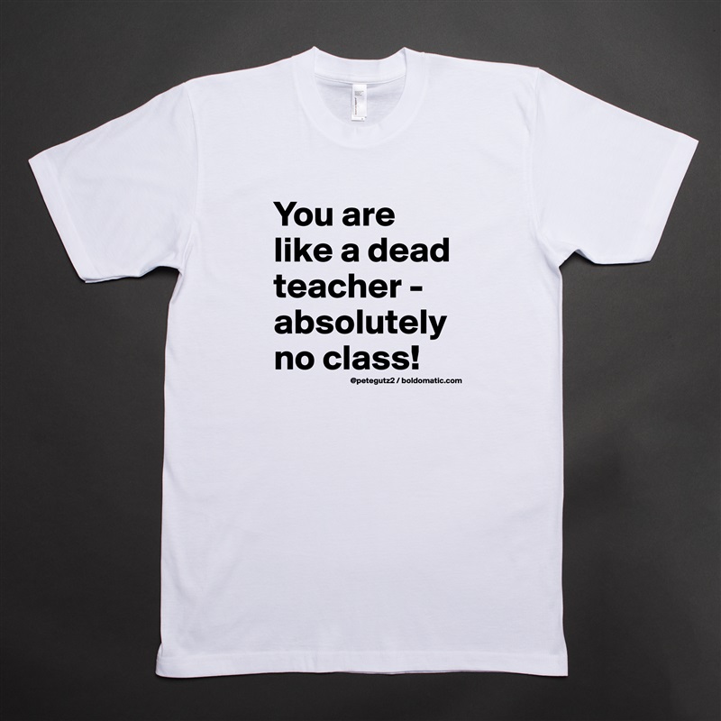 You are like a dead teacher - absolutely no class! White Tshirt American Apparel Custom Men 