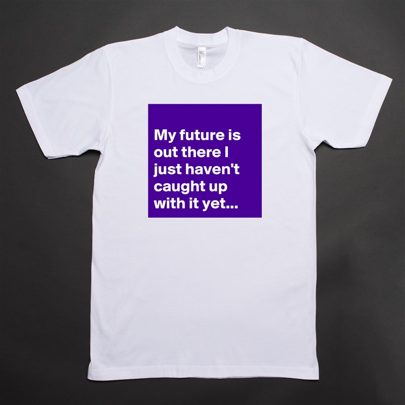 
My future is out there I just haven't caught up with it yet... White Tshirt American Apparel Custom Men 