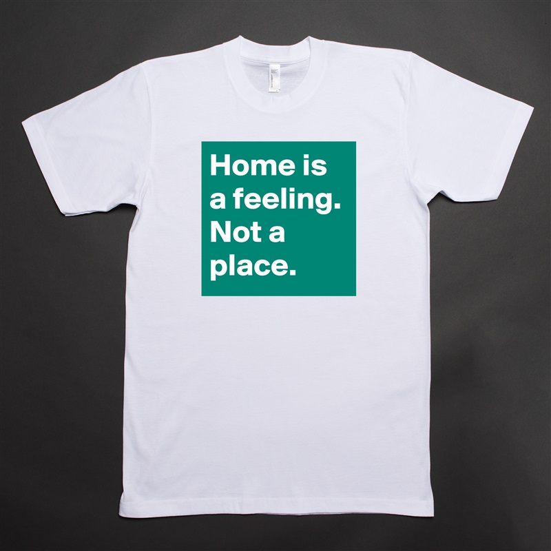 Home is a feeling. Not a place. White Tshirt American Apparel Custom Men 