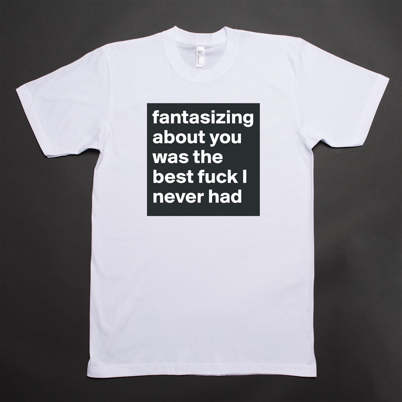 fantasizing about you was the best fuck I never had White Tshirt American Apparel Custom Men 