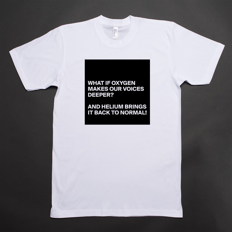 


WHAT IF OXYGEN MAKES OUR VOICES DEEPER?

AND HELIUM BRINGS IT BACK TO NORMAL! White Tshirt American Apparel Custom Men 
