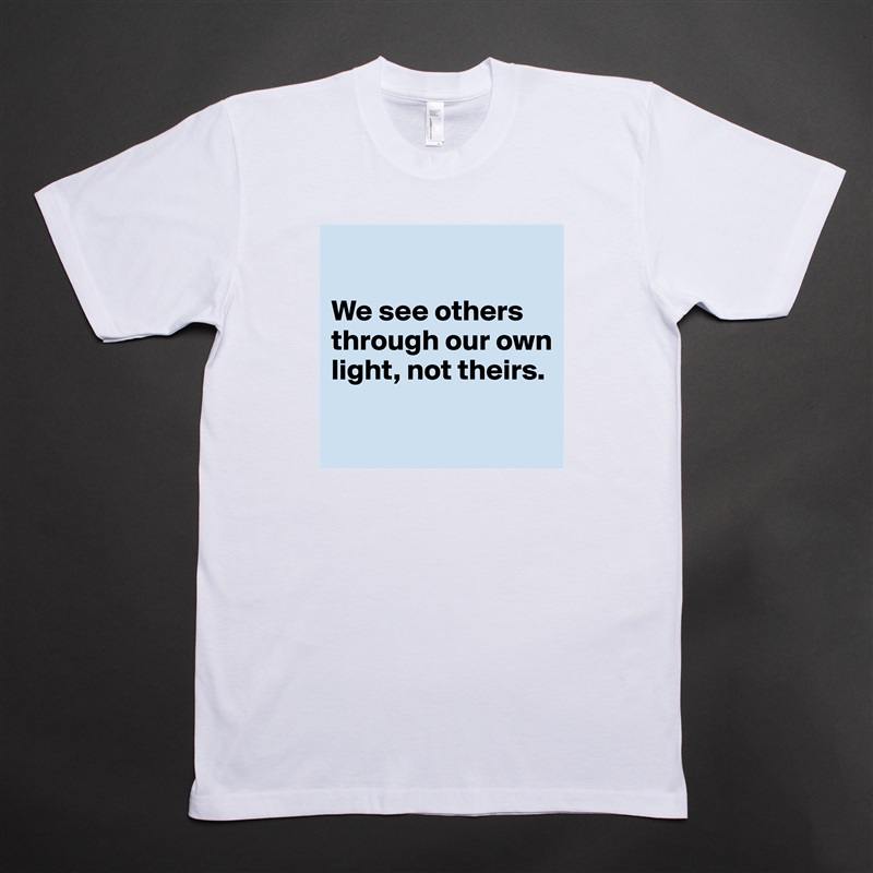 

We see others through our own light, not theirs.

 White Tshirt American Apparel Custom Men 