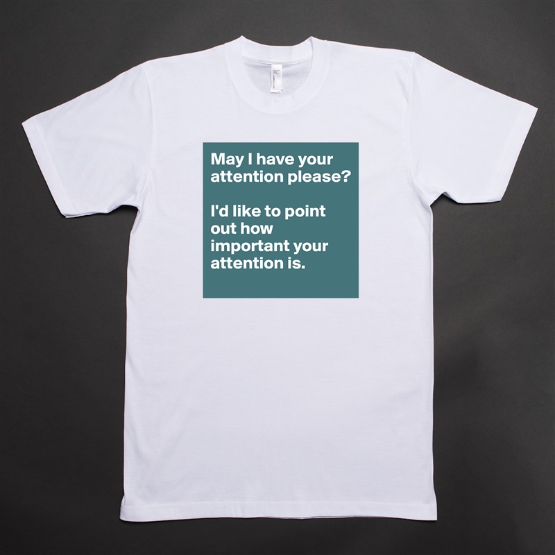 May I have your attention please?

I'd like to point out how important your attention is. White Tshirt American Apparel Custom Men 