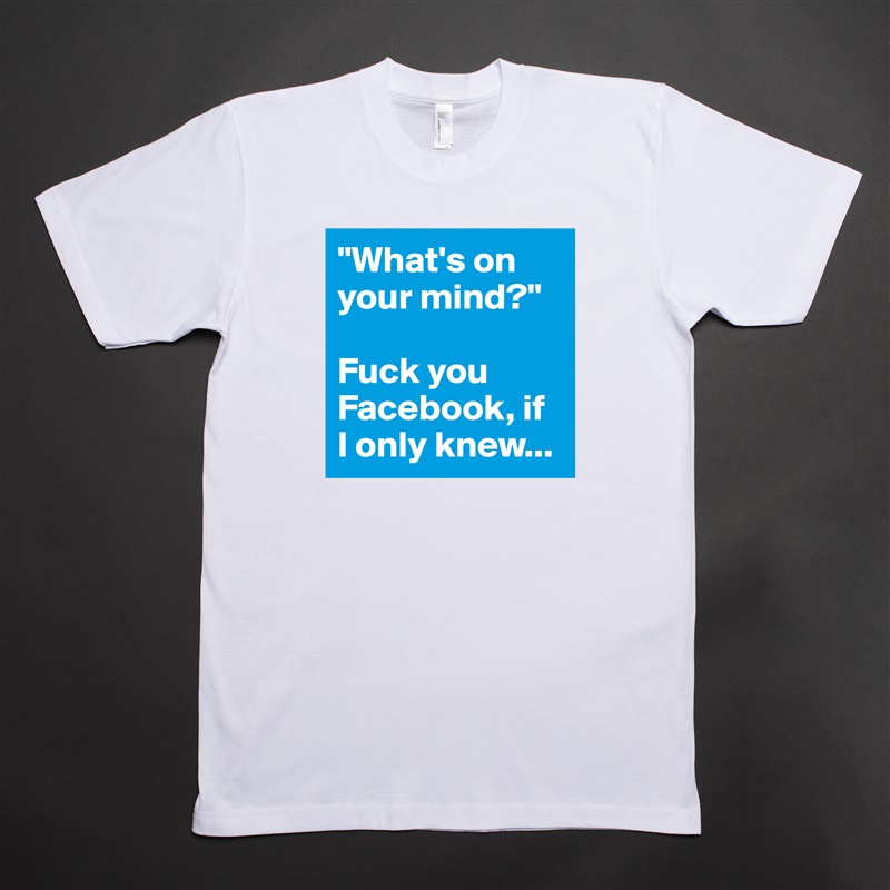 "What's on your mind?"

Fuck you Facebook, if 
I only knew... White Tshirt American Apparel Custom Men 