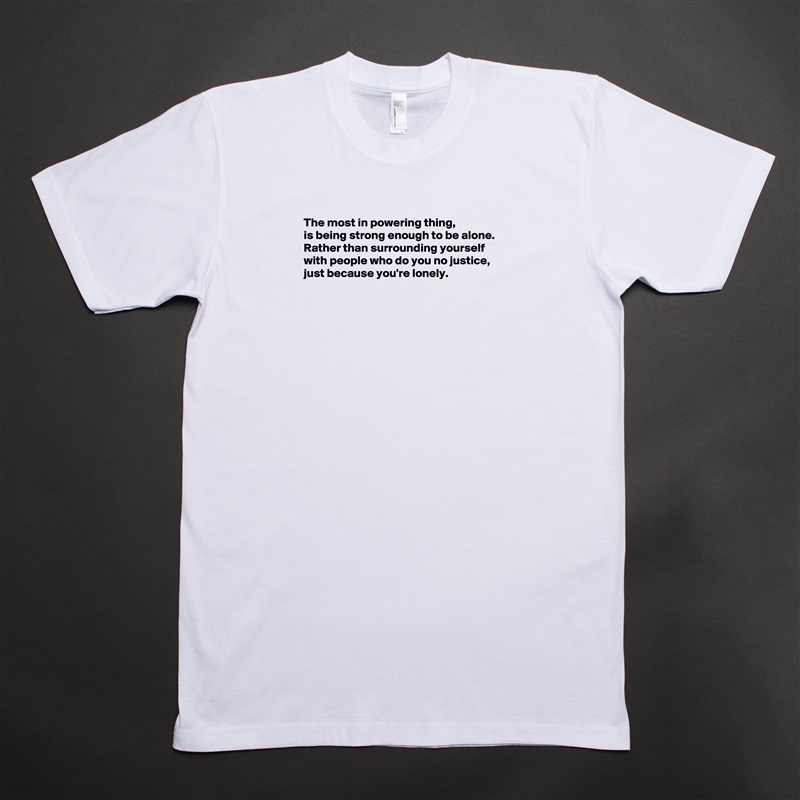 The most in powering thing, 
is being strong enough to be alone.  Rather than surrounding yourself with people who do you no justice, just because you're lonely. 










  White Tshirt American Apparel Custom Men 