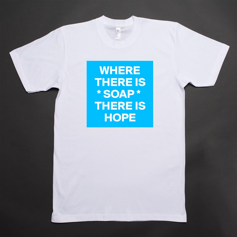     WHERE 
  THERE IS
   * SOAP *  
  THERE IS 
      HOPE  White Tshirt American Apparel Custom Men 