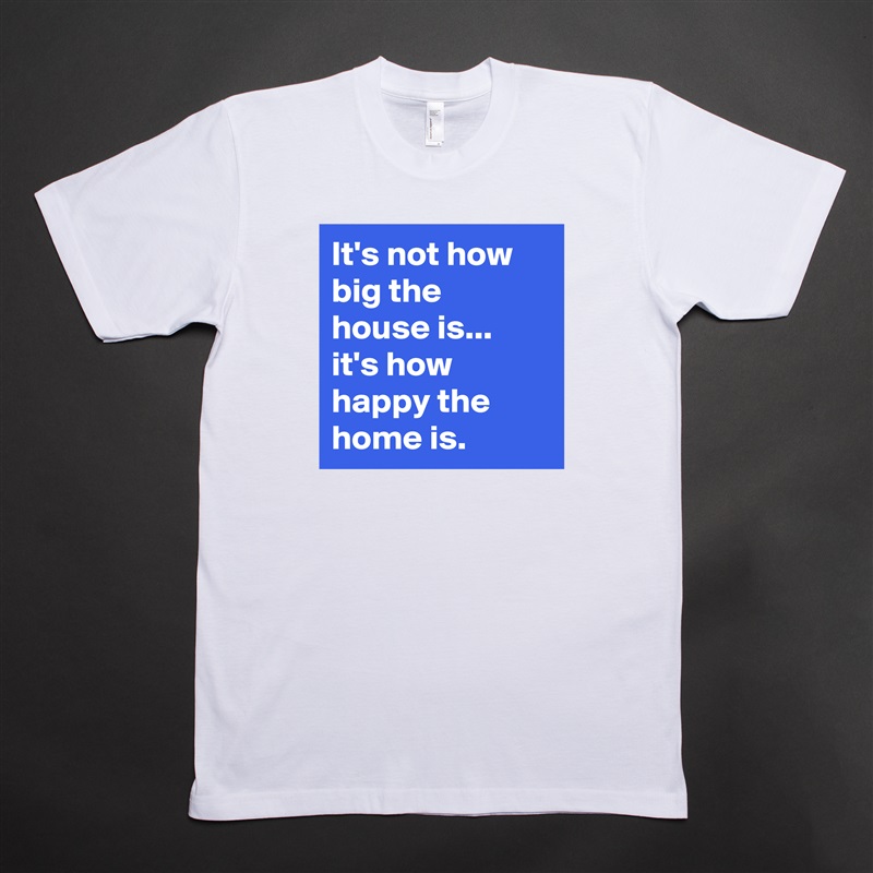 It's not how big the house is... it's how happy the home is. White Tshirt American Apparel Custom Men 