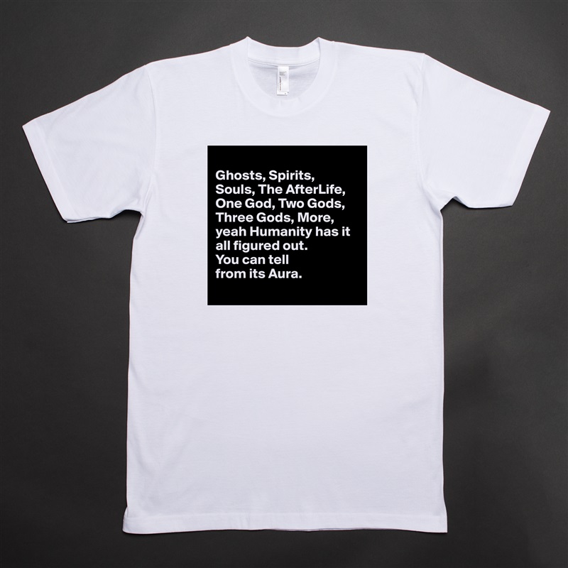 
Ghosts, Spirits, 
Souls, The AfterLife, One God, Two Gods, Three Gods, More, yeah Humanity has it all figured out. 
You can tell 
from its Aura.
 White Tshirt American Apparel Custom Men 