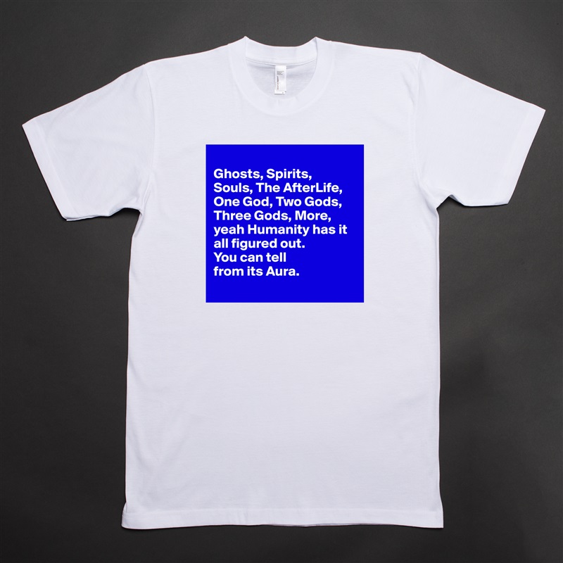 
Ghosts, Spirits, 
Souls, The AfterLife, One God, Two Gods, Three Gods, More, yeah Humanity has it all figured out. 
You can tell 
from its Aura.
 White Tshirt American Apparel Custom Men 