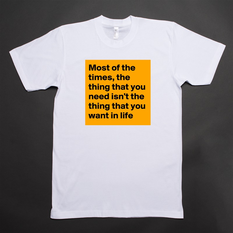 Most of the times, the thing that you need isn't the thing that you want in life White Tshirt American Apparel Custom Men 