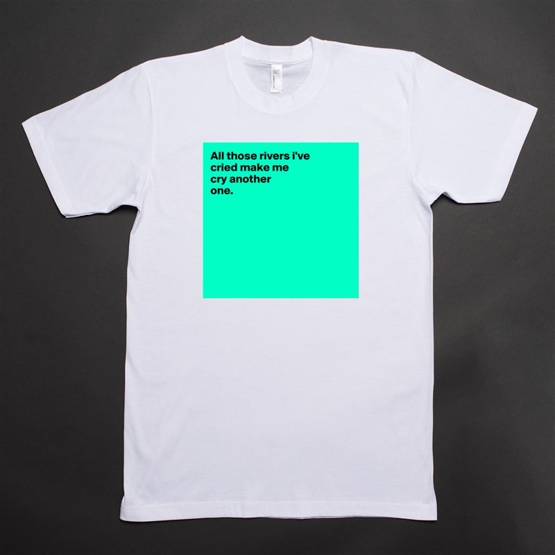All those rivers i've 
cried make me 
cry another 
one.







 White Tshirt American Apparel Custom Men 