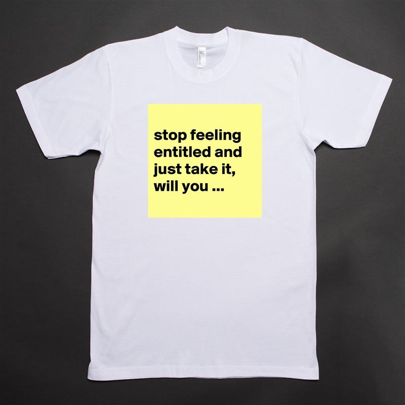
stop feeling entitled and just take it, will you ...
 White Tshirt American Apparel Custom Men 