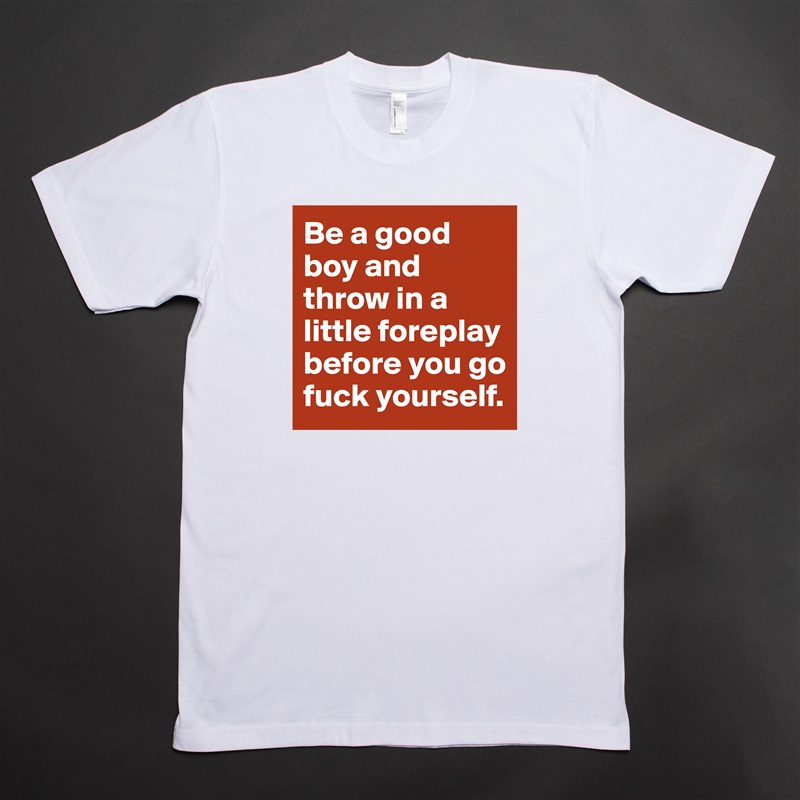 Be a good boy and throw in a little foreplay before you go fuck yourself.  White Tshirt American Apparel Custom Men 