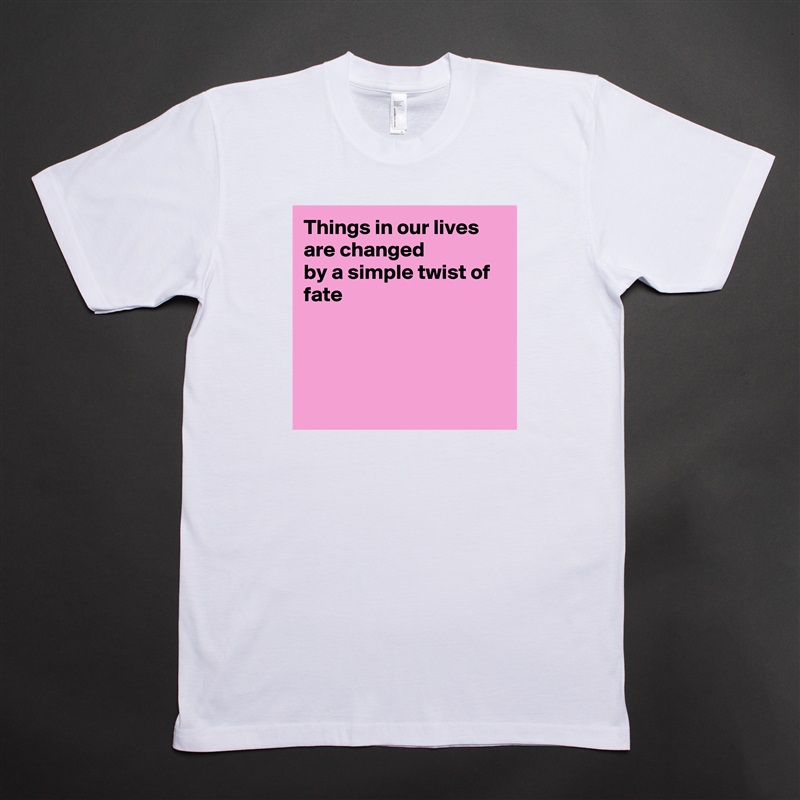 Things in our lives are changed
by a simple twist of fate




 White Tshirt American Apparel Custom Men 