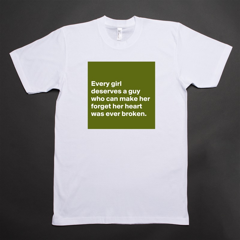 

Every girl deserves a guy who can make her forget her heart was ever broken. White Tshirt American Apparel Custom Men 