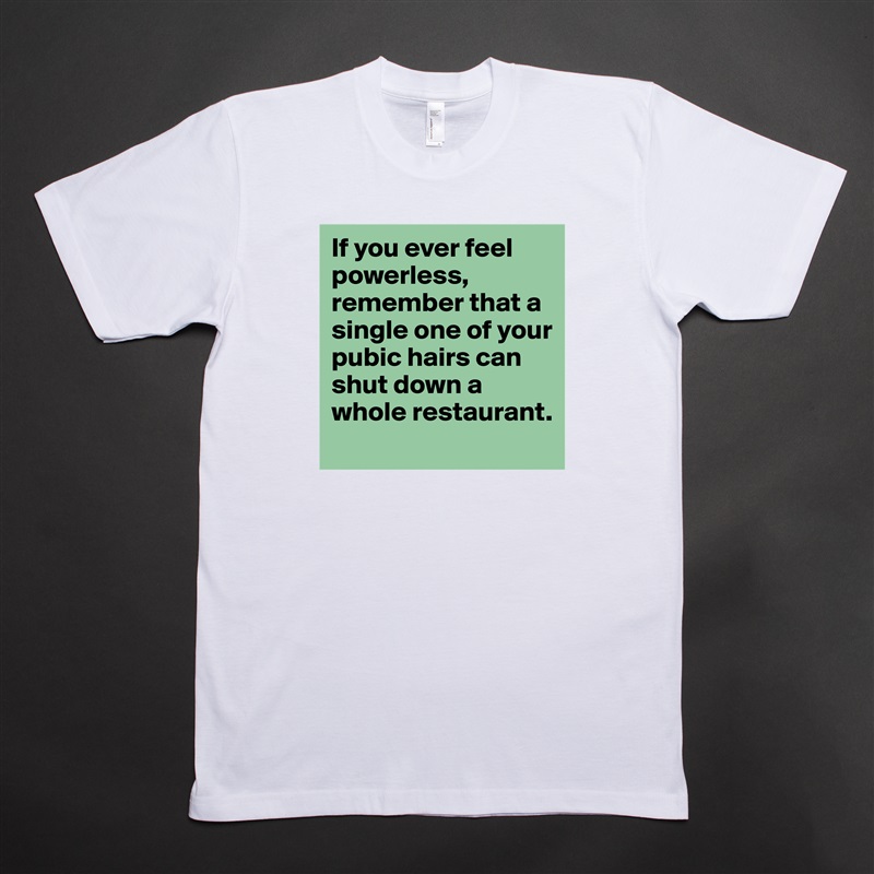 If you ever feel powerless, remember that a single one of your pubic hairs can shut down a whole restaurant. White Tshirt American Apparel Custom Men 