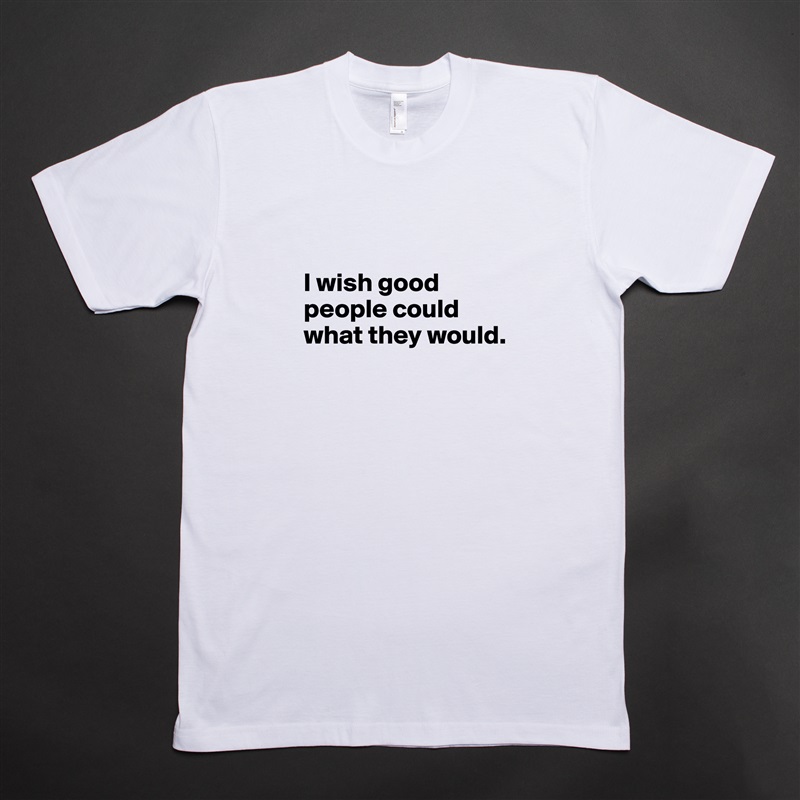 

I wish good people could what they would.

 White Tshirt American Apparel Custom Men 