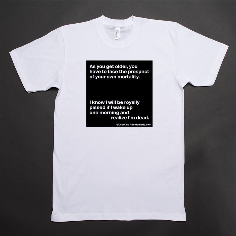As you get older, you have to face the prospect of your own mortality.




I know I will be royally pissed if I wake up
one morning and
                     realize I'm dead.  White Tshirt American Apparel Custom Men 