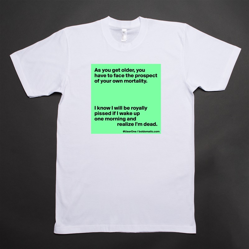 As you get older, you have to face the prospect of your own mortality.




I know I will be royally pissed if I wake up
one morning and
                     realize I'm dead.  White Tshirt American Apparel Custom Men 