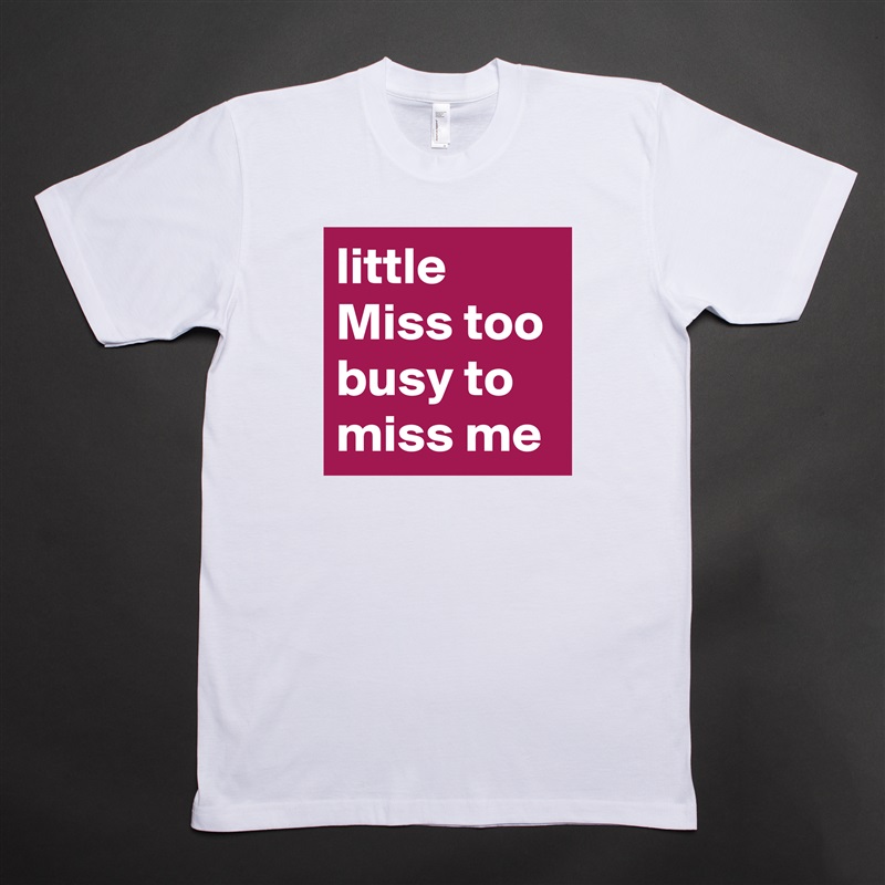 little Miss too busy to miss me White Tshirt American Apparel Custom Men 