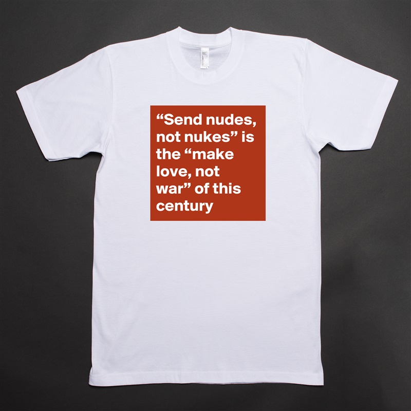 “Send nudes, not nukes” is the “make love, not war” of this century White Tshirt American Apparel Custom Men 