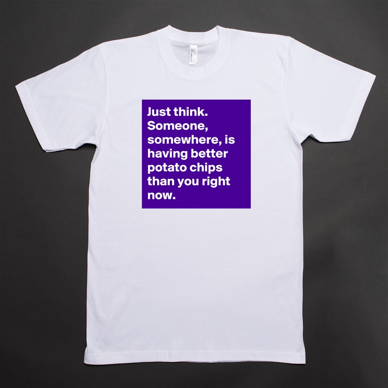 Just think. 
Someone, somewhere, is having better potato chips than you right now.  White Tshirt American Apparel Custom Men 