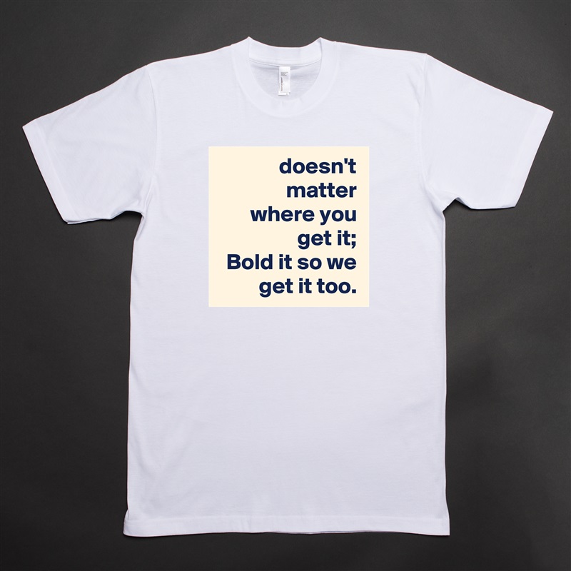 doesn't matter
where you get it;
Bold it so we get it too. White Tshirt American Apparel Custom Men 