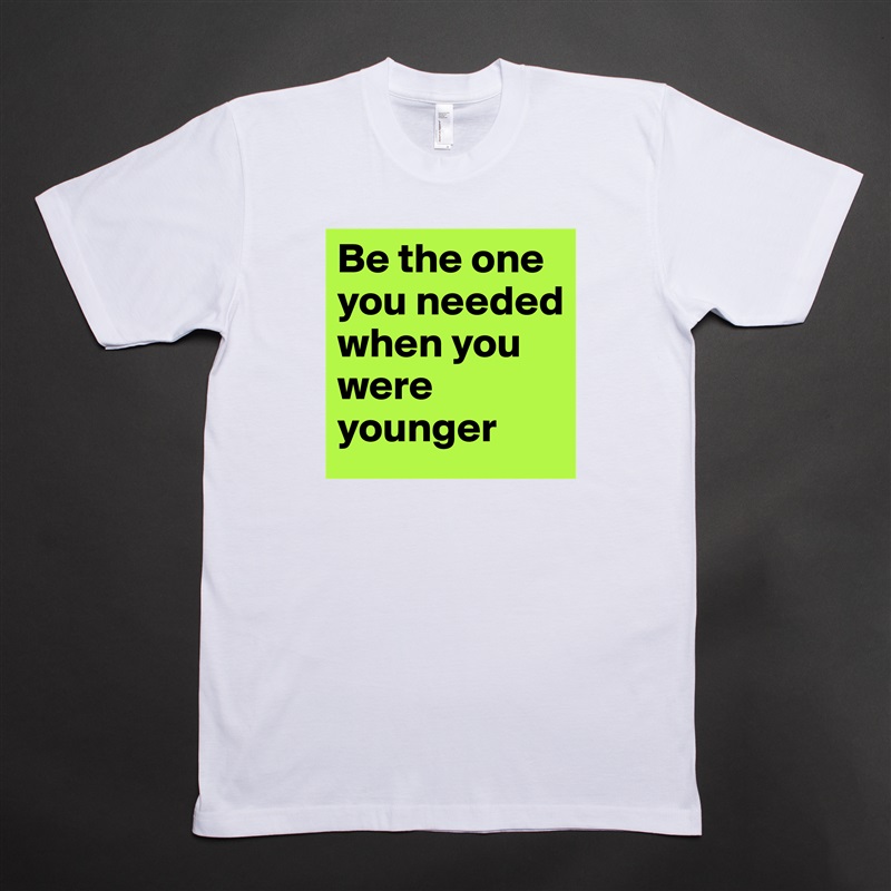 Be the one you needed when you were younger White Tshirt American Apparel Custom Men 