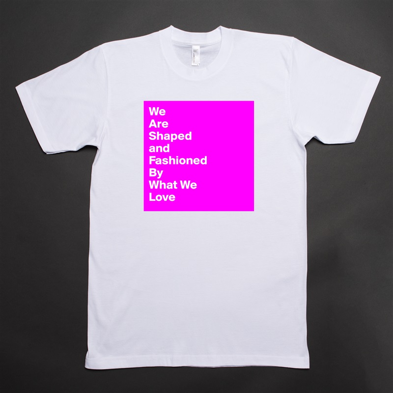 We
Are
Shaped
and
Fashioned
By
What We
Love White Tshirt American Apparel Custom Men 