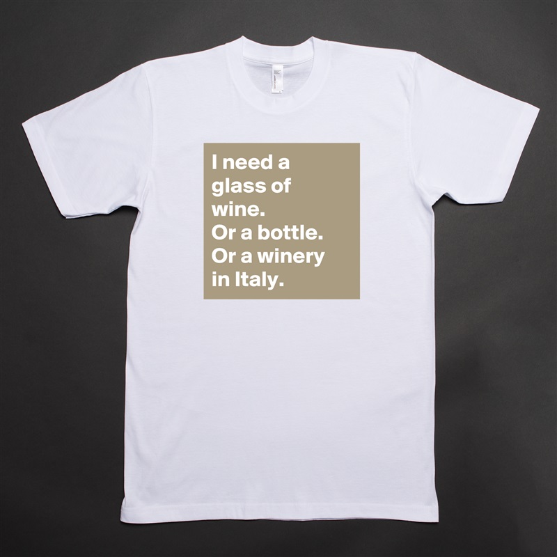 I need a glass of wine.
Or a bottle.
Or a winery in Italy. White Tshirt American Apparel Custom Men 