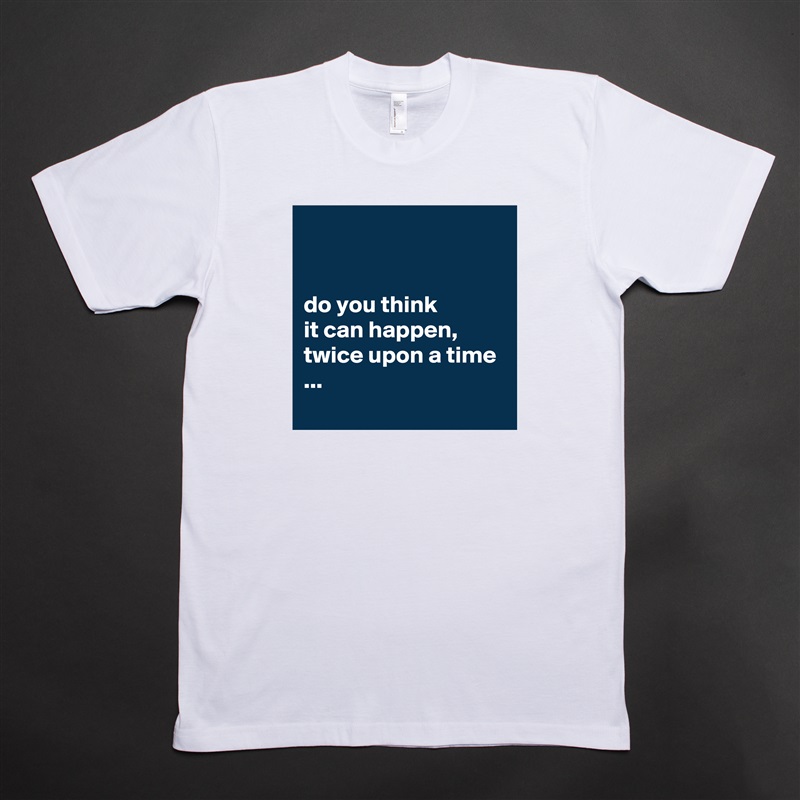 


do you think 
it can happen, twice upon a time ...
 White Tshirt American Apparel Custom Men 