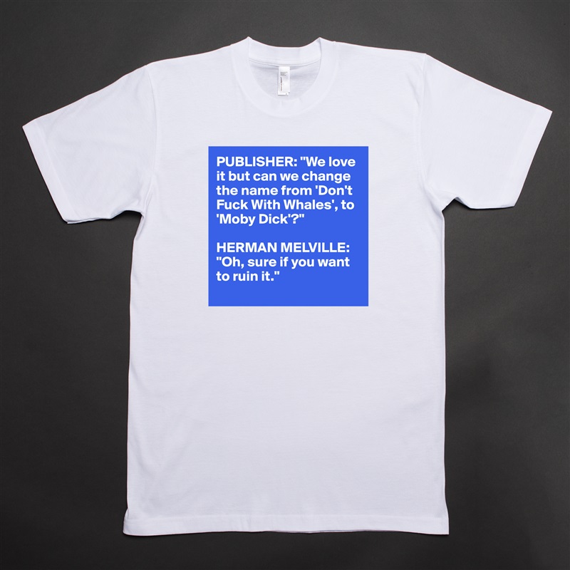 PUBLISHER: "We love 
it but can we change 
the name from 'Don't 
Fuck With Whales', to 
'Moby Dick'?"

HERMAN MELVILLE: "Oh, sure if you want to ruin it."
 White Tshirt American Apparel Custom Men 