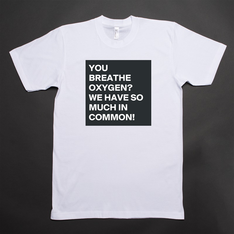 YOU BREATHE OXYGEN?
WE HAVE SO MUCH IN COMMON!  White Tshirt American Apparel Custom Men 