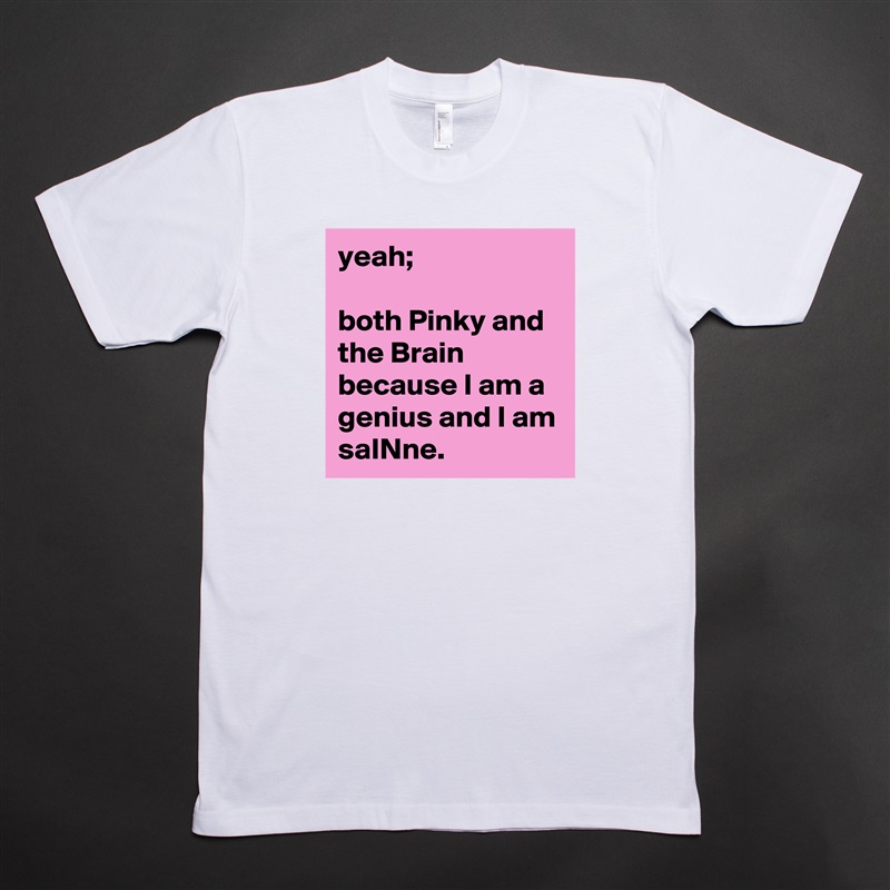 yeah; 

both Pinky and the Brain because I am a genius and I am 
saINne. White Tshirt American Apparel Custom Men 