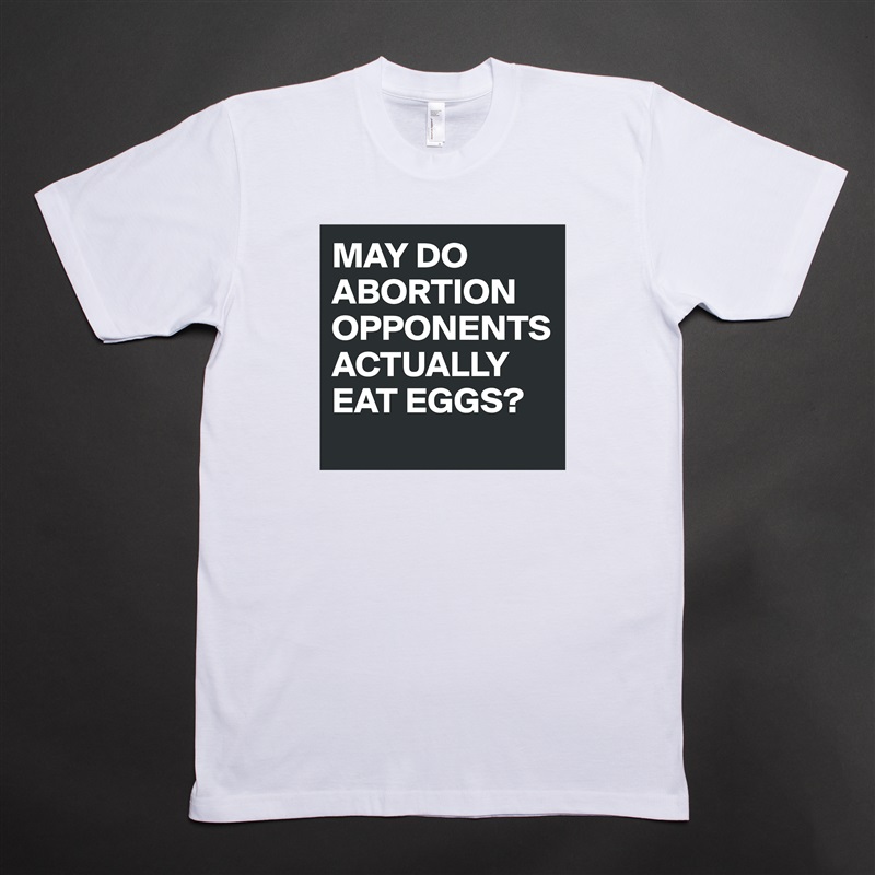 MAY DO ABORTION OPPONENTS ACTUALLY EAT EGGS?
 White Tshirt American Apparel Custom Men 