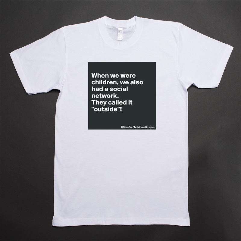 
When we were children, we also had a social network. 
They called it "outside"!

 White Tshirt American Apparel Custom Men 