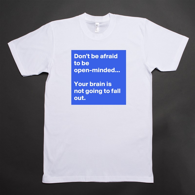Don't be afraid to be open-minded... 

Your brain is not going to fall out.  White Tshirt American Apparel Custom Men 